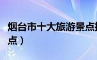 烟台市十大旅游景点推荐（烟台市十大旅游景点）