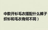 中款开衫毛衣搭配什么裤子（针织衫和毛衣的区别是什么针织衫和毛衣有何不同）