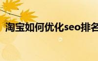 淘宝如何优化seo排名（如何做好淘宝seo）