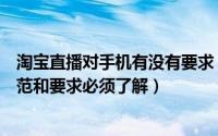 淘宝直播对手机有没有要求（一些手机淘宝直播视频内容规范和要求必须了解）