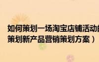 如何策划一场淘宝店铺活动的推广方案（如何在淘宝规则下策划新产品营销策划方案）