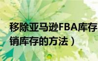 移除亚马逊FBA库存（五种亚马逊fba处理滞销库存的方法）