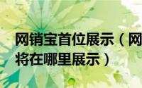 网销宝首位展示（网销宝是什么?投放网销宝将在哪里展示）