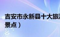 吉安市永新县十大旅游景点（永新县十大旅游景点）