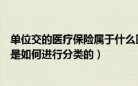 单位交的医疗保险属于什么医保类型（医疗保险的参保单位是如何进行分类的）