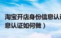 淘宝开店身份信息认证步骤（淘宝开店身份信息认证如何做）