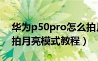 华为p50pro怎么拍月亮（华为p50pro开启拍月亮模式教程）