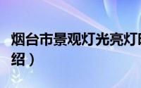 烟台市景观灯光亮灯时间调整（烟台市景点介绍）