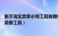 新手淘宝卖家必用工具有哪些（淘宝新手应该掌握哪些淘宝卖家工具）