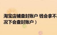 淘宝店铺查封账户 钱会拿不出来吗（在淘宝开店以后什么情况下会查封账户）