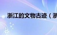 浙江的文物古迹（浙江省文物古迹介绍）