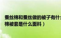 蚕丝棉和蚕丝做的被子有什么区别（蚕丝棉是什么样的蚕丝棉被套是什么面料）