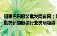 阿里巴巴服装批发网官网（阿里巴巴服装批发网互联网 服装批发新的服装行业发展趋势）