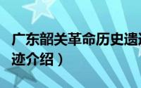 广东韶关革命历史遗迹有哪些（韶关市文物古迹介绍）