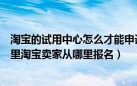 淘宝的试用中心怎么才能申请到（淘宝试用中心的入口在哪里淘宝卖家从哪里报名）