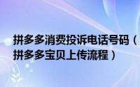 拼多多消费投诉电话号码（拼多多消费者投诉电话是多少?拼多多宝贝上传流程）