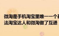 微淘是手机淘宝里唯一一个基于 的平台（微淘官网出了新玩法淘宝达人和微淘做了互通）