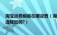 淘宝运费模板在哪设置（淘宝运费模板怎么设置?具体操作流程如何?）