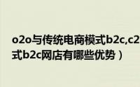 o2o与传统电商模式b2c,c2c有什么区别（相比较于O2O模式b2c网店有哪些优势）