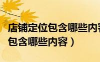 店铺定位包含哪些内容为何要定位（店铺定位包含哪些内容）