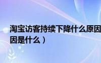 淘宝访客持续下降什么原因（淘宝访客数UV下降的主要原因是什么）