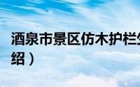 酒泉市景区仿木护栏生产厂家（酒泉市景点介绍）