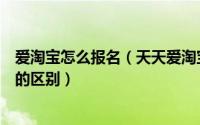 爱淘宝怎么报名（天天爱淘宝报名入口及流程爱淘宝和淘宝的区别）