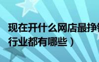 现在开什么网店最挣钱（目前开网店最赚钱的行业都有哪些）