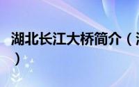 湖北长江大桥简介（湖北长江大桥简介怎样呢）