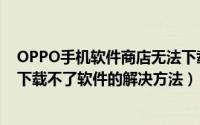 OPPO手机软件商店无法下载软件怎么办（OPPO软件商店下载不了软件的解决方法）