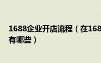 1688企业开店流程（在1688批发平台上开网上店铺的流程有哪些）