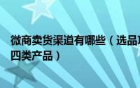 微商卖货渠道有哪些（选品攻略微商什么赚钱微商铺就卖这四类产品）