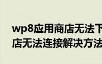 wp8应用商店无法下载怎么办（wp8应用商店无法连接解决方法）