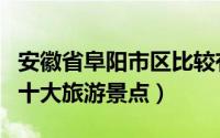 安徽省阜阳市区比较有名的旅游景点（阜阳市十大旅游景点）