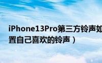 iPhone13Pro第三方铃声如何设置（iPhone13Pro怎么设置自己喜欢的铃声）