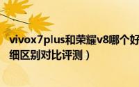 vivox7plus和荣耀v8哪个好（华为荣耀v8和vivox7 plus详细区别对比评测）