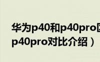 华为p40和p40pro区别是什么（华为p40和p40pro对比介绍）