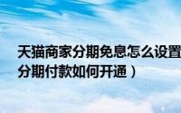 天猫商家分期免息怎么设置（天猫分期免息怎么设置?天猫分期付款如何开通）