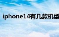 iphone14有几款机型iphone14全系列价格