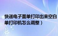 快递电子面单打印出来空白（电子快递单打印出现空白快递单打印机怎么调整）