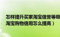 怎样提升买家淘宝信誉等级（怎么提高淘宝买家信用级别?淘宝购物信用怎么提高）