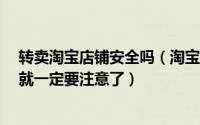 转卖淘宝店铺安全吗（淘宝店铺转让陷阱有哪些?说是陷阱就一定要注意了）