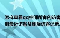 怎样查看qq空间所有的访客记录（怎么查看QQ空间的本相册最近访客及删除访客记录、设置权限）