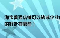 淘宝普通店铺可以转成企业店铺吗（淘宝实体店转化成网店的好处有哪些）