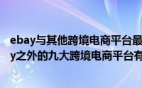 ebay与其他跨境电商平台最大的区别是什么（亚马逊、ebay之外的九大跨境电商平台有哪些）