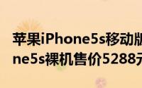 苹果iPhone5s移动版上市开卖（移动版iphone5s裸机售价5288元）