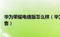 华为荣耀电信版怎么样（华为荣耀3c电信版什么时候上市发售）