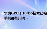 华为GPU（Turbo技术已被破解是真的吗 GPU Turbo所有手机都能用吗）