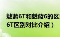 魅蓝6T和魅蓝6的区别有哪些（魅蓝6与魅蓝6T区别对比介绍）