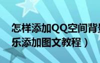 怎样添加QQ空间背景音乐（QQ空间背景音乐添加图文教程）